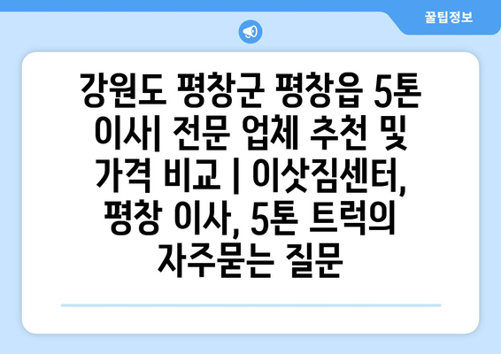 강원도 평창군 평창읍 5톤 이사| 전문 업체 추천 및 가격 비교 | 이삿짐센터, 평창 이사, 5톤 트럭