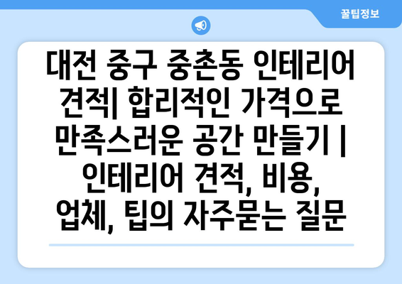 대전 중구 중촌동 인테리어 견적| 합리적인 가격으로 만족스러운 공간 만들기 | 인테리어 견적, 비용, 업체, 팁