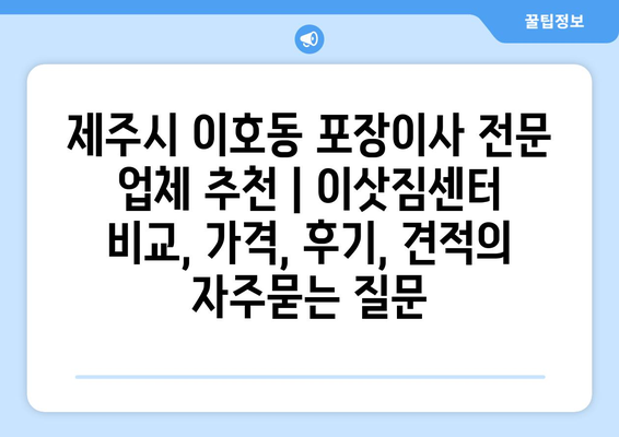 제주시 이호동 포장이사 전문 업체 추천 | 이삿짐센터 비교, 가격, 후기, 견적