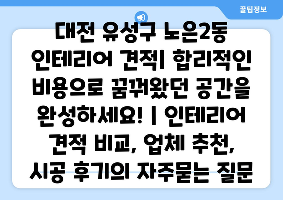 대전 유성구 노은2동 인테리어 견적| 합리적인 비용으로 꿈꿔왔던 공간을 완성하세요! | 인테리어 견적 비교, 업체 추천, 시공 후기