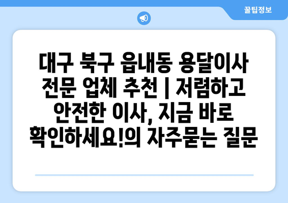 대구 북구 읍내동 용달이사 전문 업체 추천 | 저렴하고 안전한 이사, 지금 바로 확인하세요!