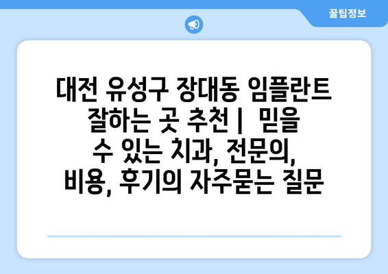 대전 유성구 장대동 임플란트 잘하는 곳 추천 |  믿을 수 있는 치과, 전문의, 비용, 후기