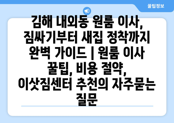 김해 내외동 원룸 이사, 짐싸기부터 새집 정착까지 완벽 가이드 | 원룸 이사 꿀팁, 비용 절약, 이삿짐센터 추천