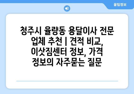 청주시 율량동 용달이사 전문 업체 추천 | 견적 비교, 이삿짐센터 정보, 가격 정보