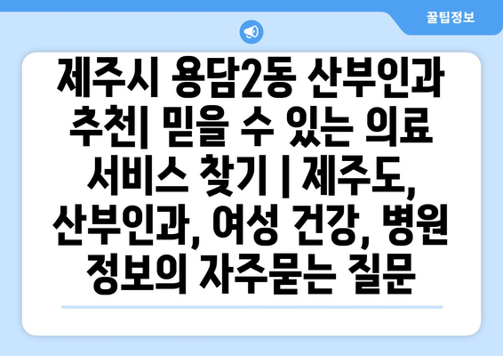 제주시 용담2동 산부인과 추천| 믿을 수 있는 의료 서비스 찾기 | 제주도, 산부인과, 여성 건강, 병원 정보