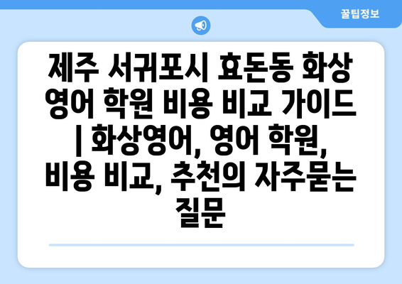 제주 서귀포시 효돈동 화상 영어 학원 비용 비교 가이드 | 화상영어, 영어 학원, 비용 비교, 추천