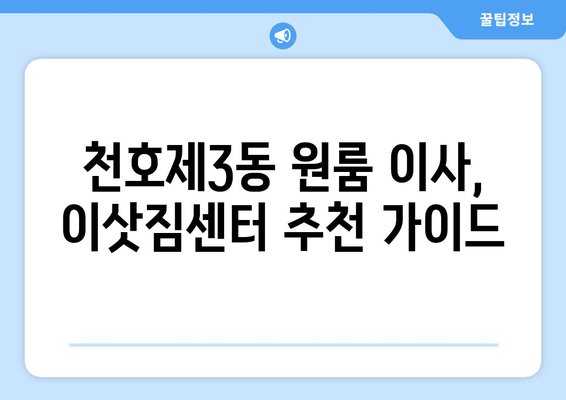 서울 강동구 천호제3동 원룸 이사, 짐싸기부터 새집 정착까지 완벽 가이드 | 원룸 이사, 이삿짐센터 추천, 이사 비용, 이사 준비 팁