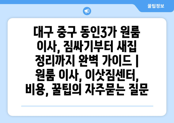 대구 중구 동인3가 원룸 이사, 짐싸기부터 새집 정리까지 완벽 가이드 | 원룸 이사, 이삿짐센터, 비용, 꿀팁