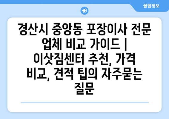 경산시 중앙동 포장이사 전문 업체 비교 가이드 | 이삿짐센터 추천, 가격 비교, 견적 팁