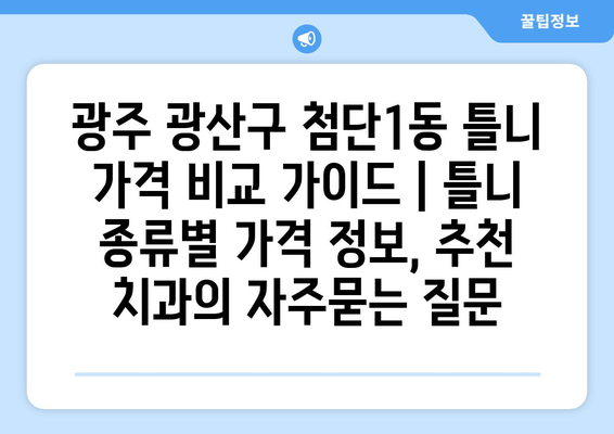 광주 광산구 첨단1동 틀니 가격 비교 가이드 | 틀니 종류별 가격 정보, 추천 치과