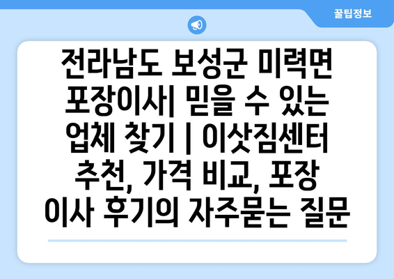 전라남도 보성군 미력면 포장이사| 믿을 수 있는 업체 찾기 | 이삿짐센터 추천, 가격 비교, 포장 이사 후기