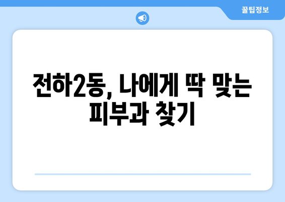 울산 동구 전하2동 피부과 추천| 꼼꼼하게 비교하고 선택하세요! | 울산 피부과, 전하동 피부과, 피부과 추천,