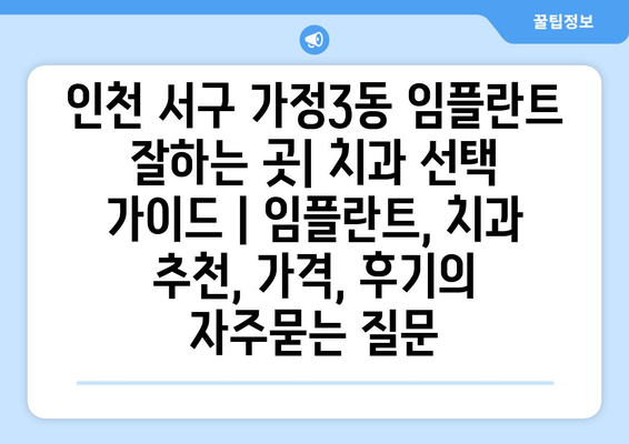 인천 서구 가정3동 임플란트 잘하는 곳| 치과 선택 가이드 | 임플란트, 치과 추천, 가격, 후기