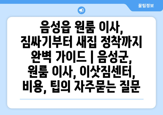 음성읍 원룸 이사, 짐싸기부터 새집 정착까지 완벽 가이드 | 음성군, 원룸 이사, 이삿짐센터, 비용, 팁