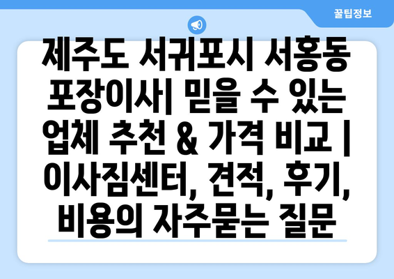 제주도 서귀포시 서홍동 포장이사| 믿을 수 있는 업체 추천 & 가격 비교 | 이사짐센터, 견적, 후기, 비용