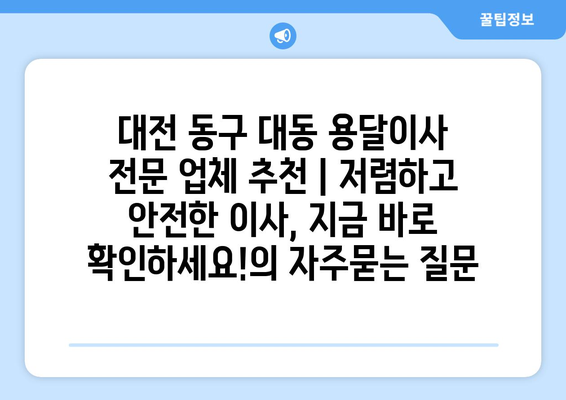 대전 동구 대동 용달이사 전문 업체 추천 | 저렴하고 안전한 이사, 지금 바로 확인하세요!