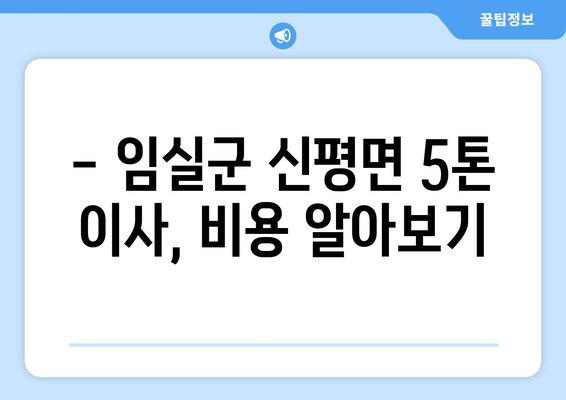 전라북도 임실군 신평면 5톤 이사 비용 & 업체 추천 가이드 | 이사짐센터, 견적, 짐싸기 팁