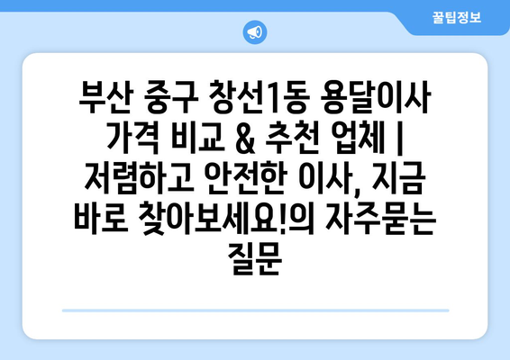 부산 중구 창선1동 용달이사 가격 비교 & 추천 업체 | 저렴하고 안전한 이사, 지금 바로 찾아보세요!