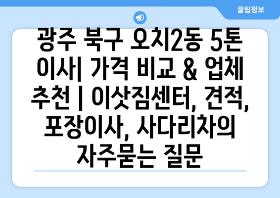 광주 북구 오치2동 5톤 이사| 가격 비교 & 업체 추천 | 이삿짐센터, 견적, 포장이사, 사다리차