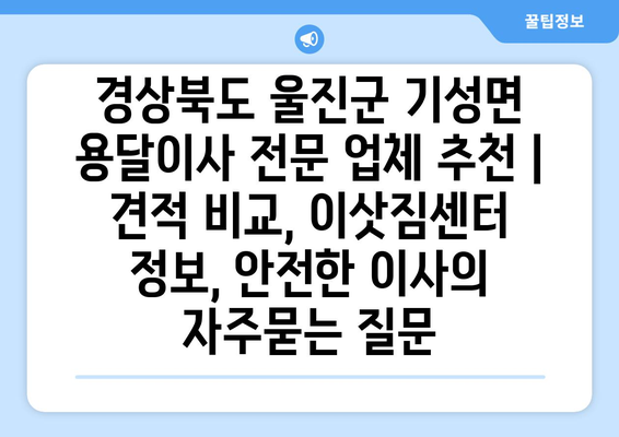 경상북도 울진군 기성면 용달이사 전문 업체 추천 | 견적 비교, 이삿짐센터 정보, 안전한 이사