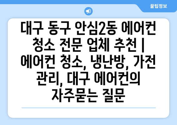 대구 동구 안심2동 에어컨 청소 전문 업체 추천 | 에어컨 청소, 냉난방, 가전 관리, 대구 에어컨