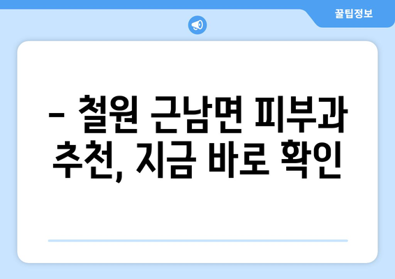 강원도 철원군 근남면 피부과 추천| 믿을 수 있는 의료진과 편리한 접근성 | 피부과, 철원, 근남, 추천, 진료