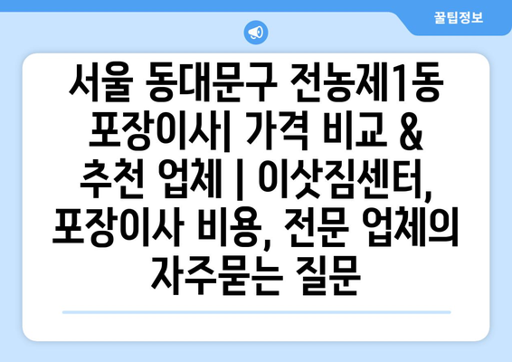 서울 동대문구 전농제1동 포장이사| 가격 비교 & 추천 업체 | 이삿짐센터, 포장이사 비용, 전문 업체