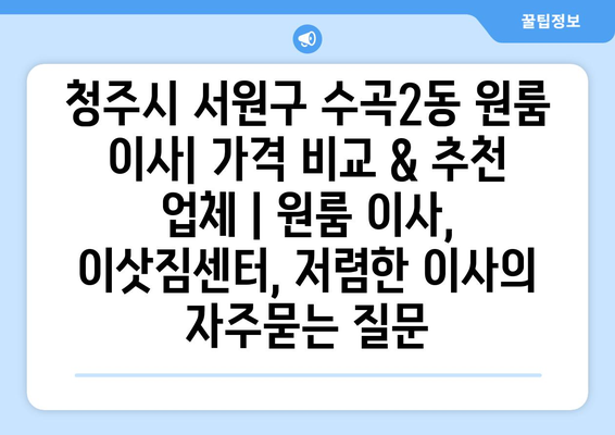 청주시 서원구 수곡2동 원룸 이사| 가격 비교 & 추천 업체 | 원룸 이사, 이삿짐센터, 저렴한 이사