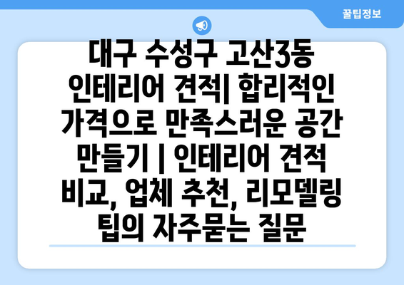 대구 수성구 고산3동 인테리어 견적| 합리적인 가격으로 만족스러운 공간 만들기 | 인테리어 견적 비교, 업체 추천, 리모델링 팁