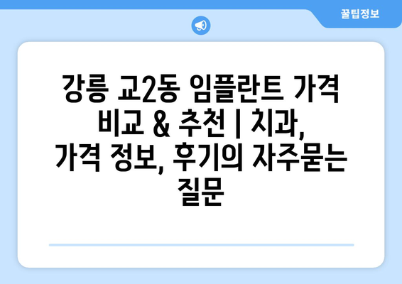 강릉 교2동 임플란트 가격 비교 & 추천 | 치과, 가격 정보, 후기