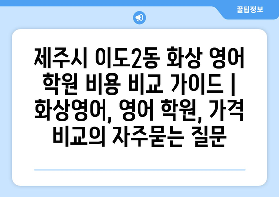 제주시 이도2동 화상 영어 학원 비용 비교 가이드 | 화상영어, 영어 학원, 가격 비교