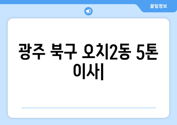 광주 북구 오치2동 5톤 이사| 가격 비교 & 업체 추천 | 이삿짐센터, 견적, 포장이사, 사다리차