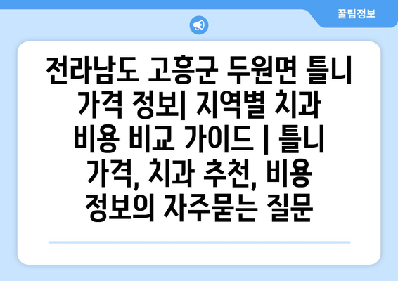 전라남도 고흥군 두원면 틀니 가격 정보| 지역별 치과 비용 비교 가이드 | 틀니 가격, 치과 추천, 비용 정보