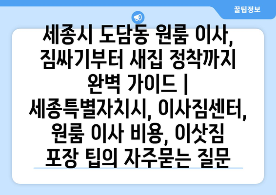 세종시 도담동 원룸 이사, 짐싸기부터 새집 정착까지 완벽 가이드 | 세종특별자치시, 이사짐센터, 원룸 이사 비용, 이삿짐 포장 팁