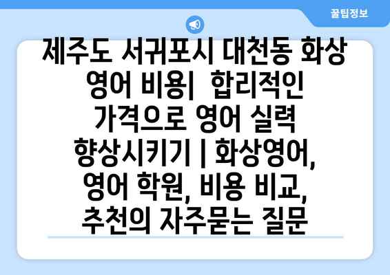 제주도 서귀포시 대천동 화상 영어 비용|  합리적인 가격으로 영어 실력 향상시키기 | 화상영어, 영어 학원, 비용 비교, 추천