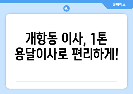 인천 중구 개항동 1톤 용달이사| 빠르고 안전한 이삿짐 운송 서비스 | 용달, 이사, 견적, 가격, 추천