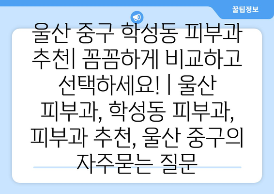 울산 중구 학성동 피부과 추천| 꼼꼼하게 비교하고 선택하세요! | 울산 피부과, 학성동 피부과, 피부과 추천, 울산 중구