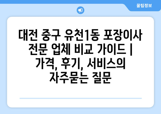 대전 중구 유천1동 포장이사 전문 업체 비교 가이드 | 가격, 후기, 서비스