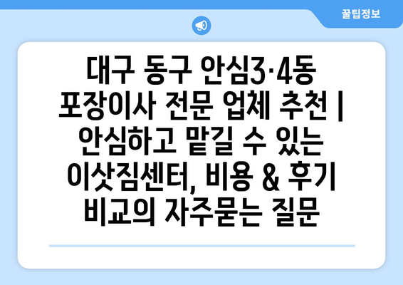 대구 동구 안심3·4동 포장이사 전문 업체 추천 | 안심하고 맡길 수 있는 이삿짐센터, 비용 & 후기 비교