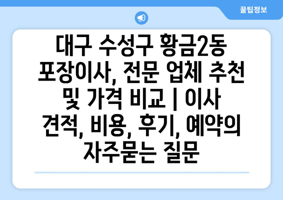 대구 수성구 황금2동 포장이사, 전문 업체 추천 및 가격 비교 | 이사 견적, 비용, 후기, 예약