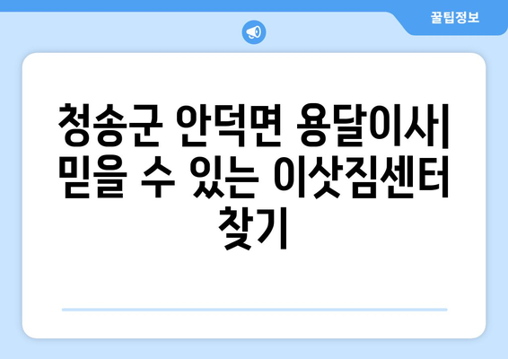 청송군 안덕면 용달이사|  믿을 수 있는 이삿짐센터 찾기 | 청송 용달, 안덕면 이사, 저렴한 이사 비용