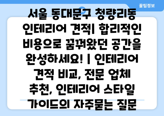 서울 동대문구 청량리동 인테리어 견적| 합리적인 비용으로 꿈꿔왔던 공간을 완성하세요! | 인테리어 견적 비교, 전문 업체 추천, 인테리어 스타일 가이드