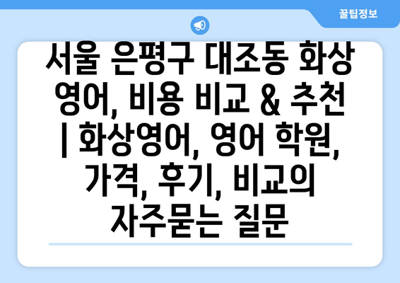 서울 은평구 대조동 화상 영어, 비용 비교 & 추천 | 화상영어, 영어 학원, 가격, 후기, 비교