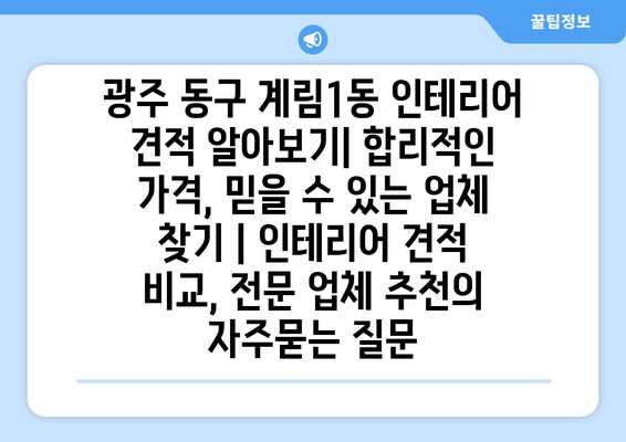 광주 동구 계림1동 인테리어 견적 알아보기| 합리적인 가격, 믿을 수 있는 업체 찾기 | 인테리어 견적 비교, 전문 업체 추천