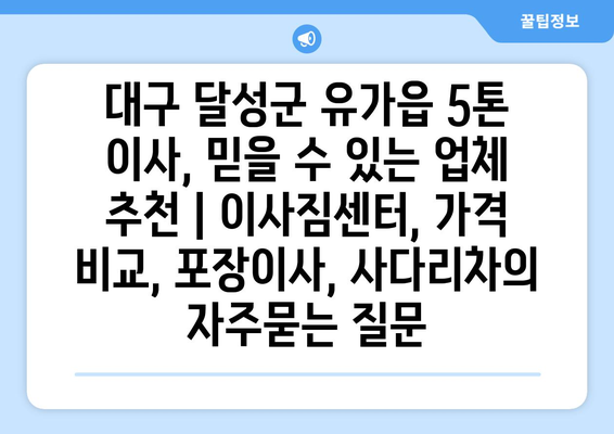 대구 달성군 유가읍 5톤 이사, 믿을 수 있는 업체 추천 | 이사짐센터, 가격 비교, 포장이사, 사다리차