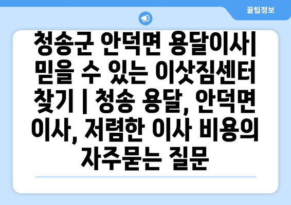 청송군 안덕면 용달이사|  믿을 수 있는 이삿짐센터 찾기 | 청송 용달, 안덕면 이사, 저렴한 이사 비용