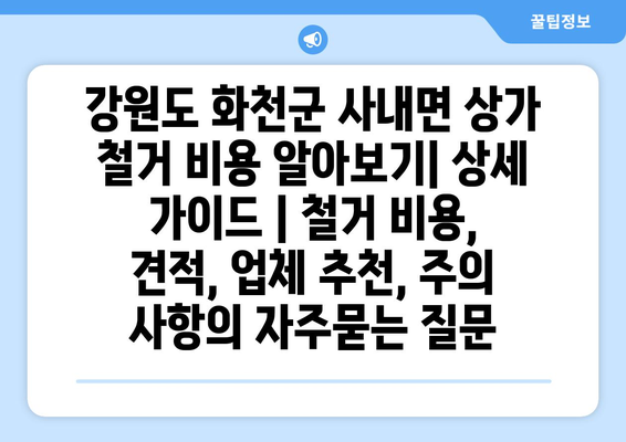 강원도 화천군 사내면 상가 철거 비용 알아보기| 상세 가이드 | 철거 비용, 견적, 업체 추천, 주의 사항