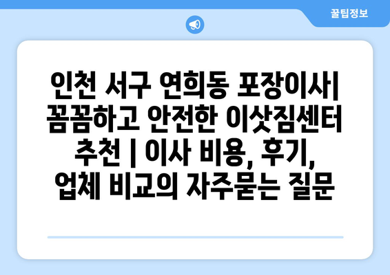 인천 서구 연희동 포장이사| 꼼꼼하고 안전한 이삿짐센터 추천 | 이사 비용, 후기, 업체 비교