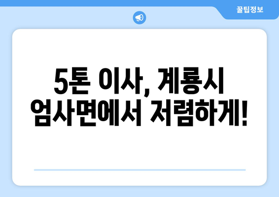 충청남도 계룡시 엄사면 5톤 이사 가격 비교 & 추천 업체 | 5톤 이사, 계룡시 이사, 엄사면 이사, 이삿짐센터, 이사견적