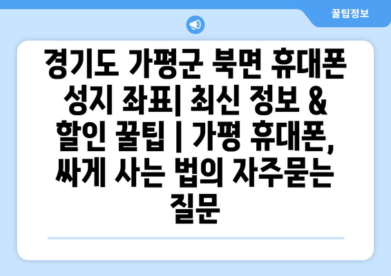 경기도 가평군 북면 휴대폰 성지 좌표| 최신 정보 & 할인 꿀팁 | 가평 휴대폰, 싸게 사는 법